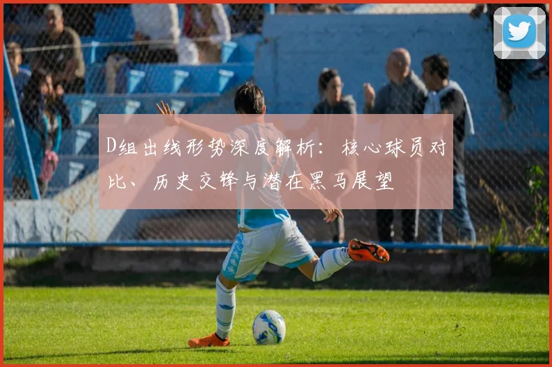 D组出线形势深度解析:核心球员对比、历史交锋与潜在黑马展望