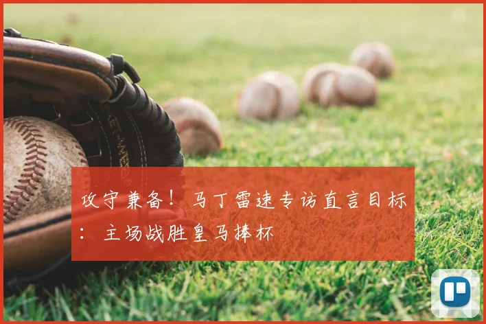 攻守兼备!马丁雷速专访直言目标:主场战胜皇马捧杯