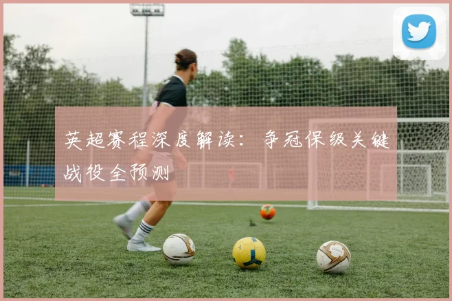 英超赛程深度解读：争冠保级关键战役全预测