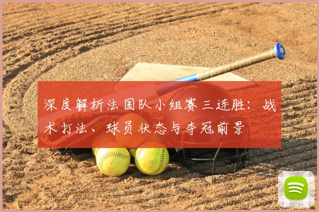 深度解析法国队小组赛三连胜:战术打法、球员状态与夺冠前景