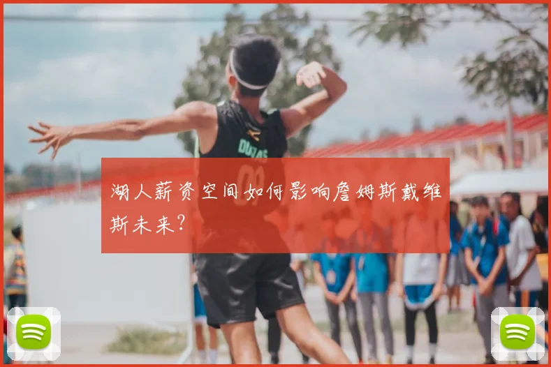 湖人薪资空间如何影响詹姆斯戴维斯未来？