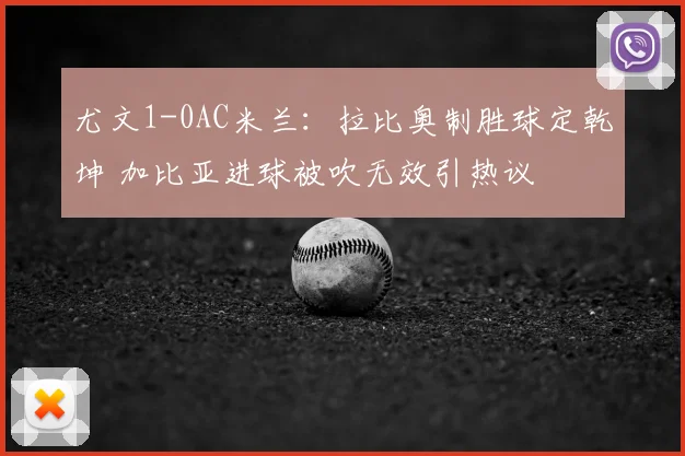 尤文1-0AC米兰:拉比奥制胜球定乾坤 加比亚进球被吹无效引热议