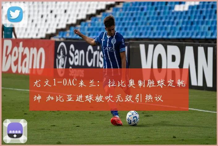 尤文1-0AC米兰：拉比奥制胜球定乾坤 加比亚进球被吹无效引热议