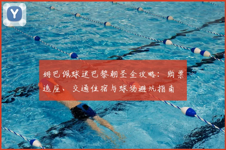 姆巴佩球迷巴黎朝圣全攻略：购票选座、交通住宿与球场避坑指南