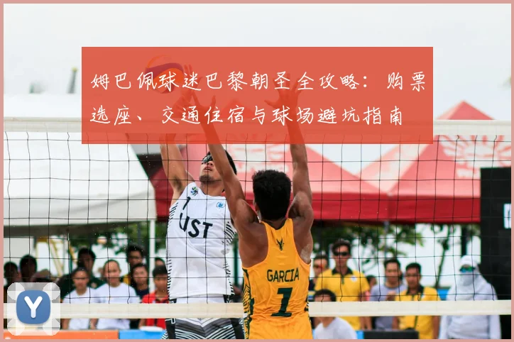 姆巴佩球迷巴黎朝圣全攻略:购票选座、交通住宿与球场避坑指南