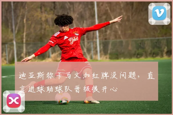 迪亚斯称卡马文加红牌没问题,直言进球助球队晋级很开心