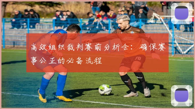 高效组织裁判赛前分析会：确保赛事公正的必备流程