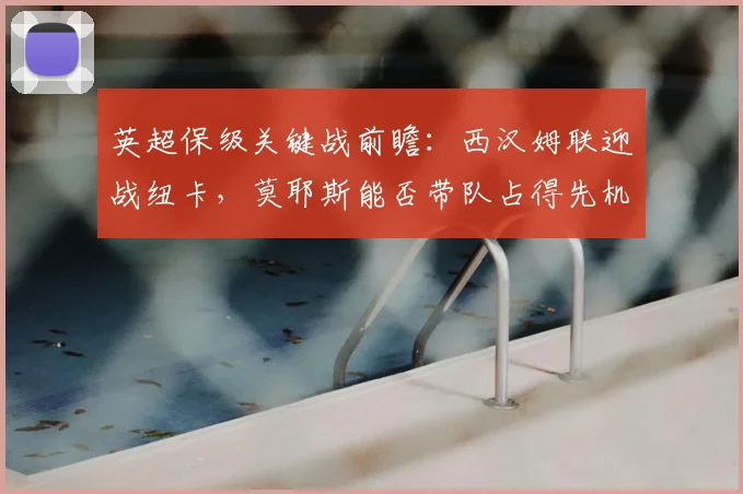 英超保级关键战前瞻：西汉姆联迎战纽卡，莫耶斯能否带队占得先机？