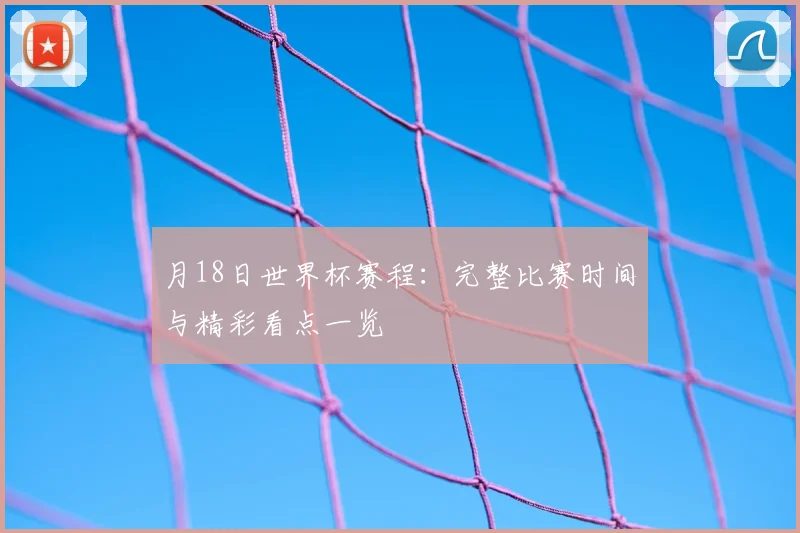 月18日世界杯赛程:完整比赛时间与精彩看点一览