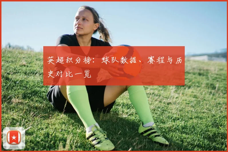 英超积分榜：球队数据、赛程与历史对比一览
