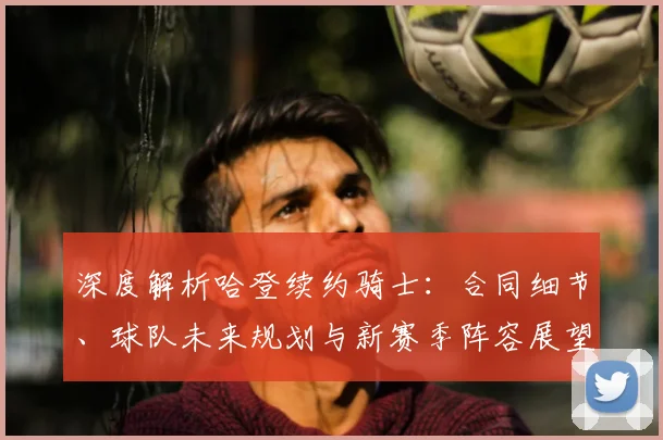 深度解析哈登续约骑士：合同细节、球队未来规划与新赛季阵容展望