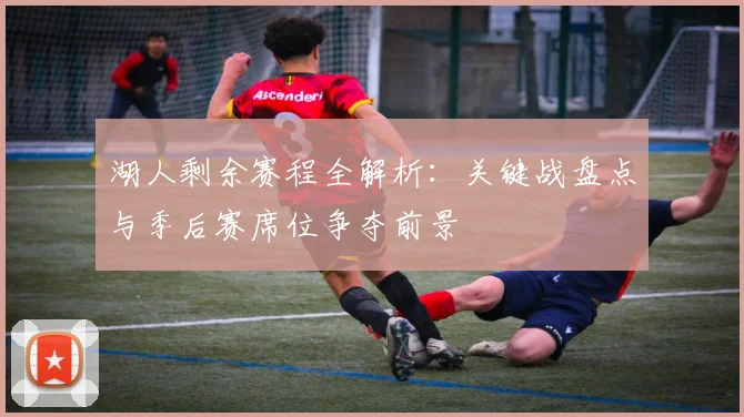 湖人剩余赛程全解析：关键战盘点与季后赛席位争夺前景
