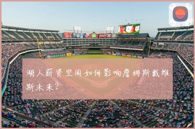 湖人薪资空间如何影响詹姆斯戴维斯未来？